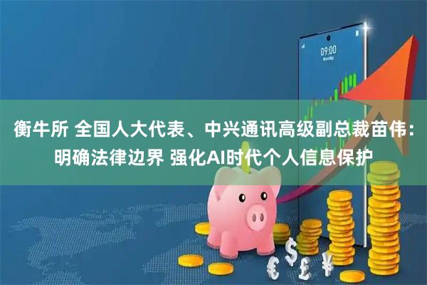 衡牛所 全国人大代表、中兴通讯高级副总裁苗伟：明确法律边界 强化AI时代个人信息保护