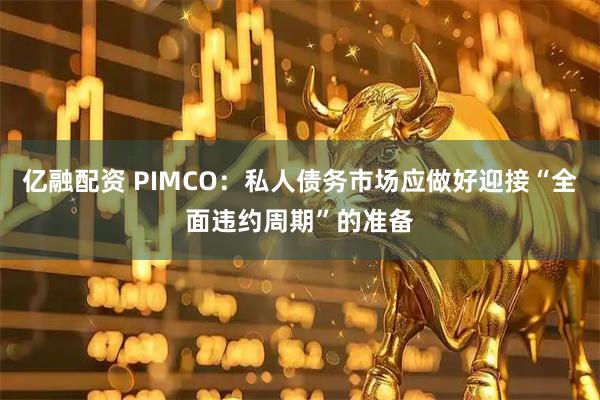 亿融配资 PIMCO：私人债务市场应做好迎接“全面违约周期”的准备