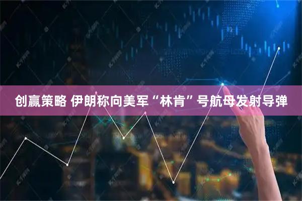 创赢策略 伊朗称向美军“林肯”号航母发射导弹