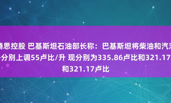 腾思控股 巴基斯坦石油部长称：巴基斯坦将柴油和汽油价格分别上调55卢比/升 现分别为335.86卢比和321.17卢比
