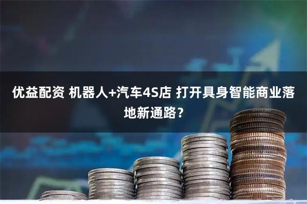 优益配资 机器人+汽车4S店 打开具身智能商业落地新通路？
