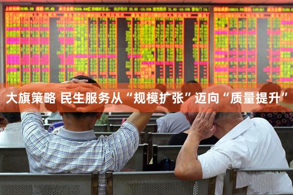 大旗策略 民生服务从“规模扩张”迈向“质量提升”