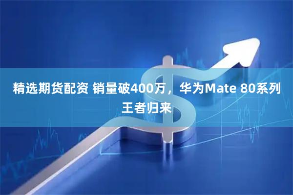 精选期货配资 销量破400万，华为Mate 80系列王者归来
