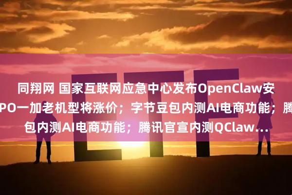 同翔网 国家互联网应急中心发布OpenClaw安全应用风险提示；OPPO一加老机型将涨价；字节豆包内测AI电商功能；腾讯官宣内测QClaw…