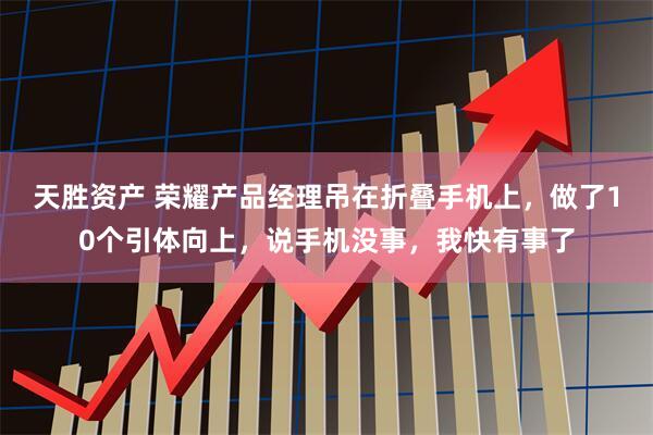 天胜资产 荣耀产品经理吊在折叠手机上，做了10个引体向上，说手机没事，我快有事了