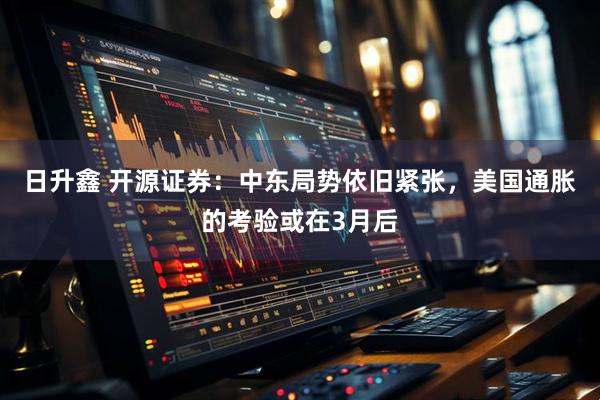 日升鑫 开源证券：中东局势依旧紧张，美国通胀的考验或在3月后