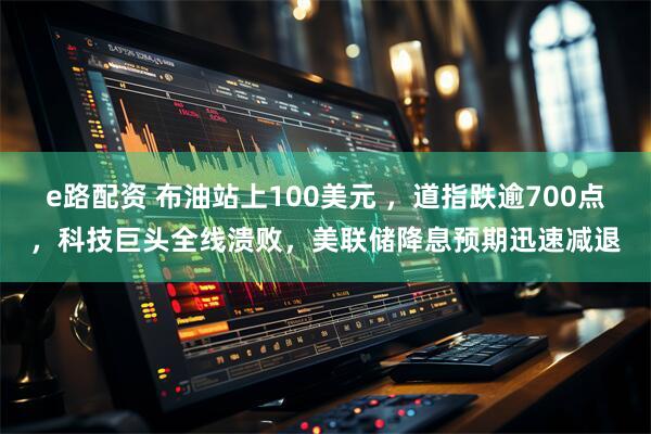 e路配资 布油站上100美元 ，道指跌逾700点，科技巨头全线溃败，美联储降息预期迅速减退