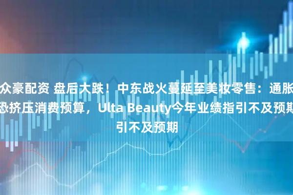 众豪配资 盘后大跌！中东战火蔓延至美妆零售：通胀恐挤压消费预算，Ulta Beauty今年业绩指引不及预期