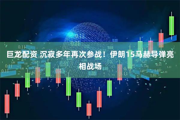 巨龙配资 沉寂多年再次参战！伊朗15马赫导弹亮相战场