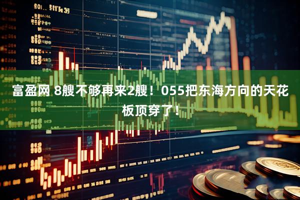 富盈网 8艘不够再来2艘！055把东海方向的天花板顶穿了！