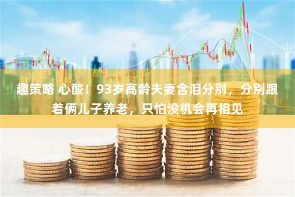 趣策略 心酸！93岁高龄夫妻含泪分别，分别跟着俩儿子养老，只怕没机会再相见
