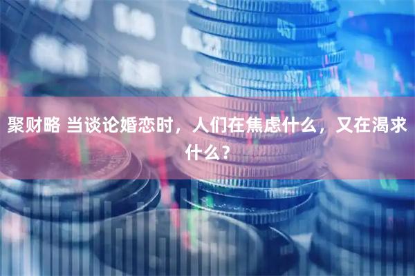 聚财略 当谈论婚恋时，人们在焦虑什么，又在渴求什么？