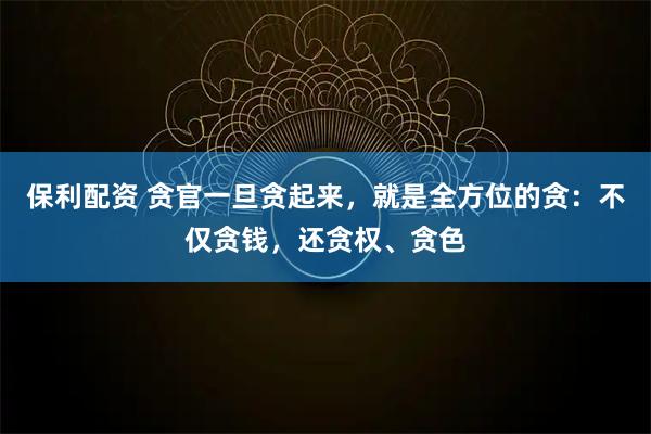 保利配资 贪官一旦贪起来，就是全方位的贪：不仅贪钱，还贪权、贪色