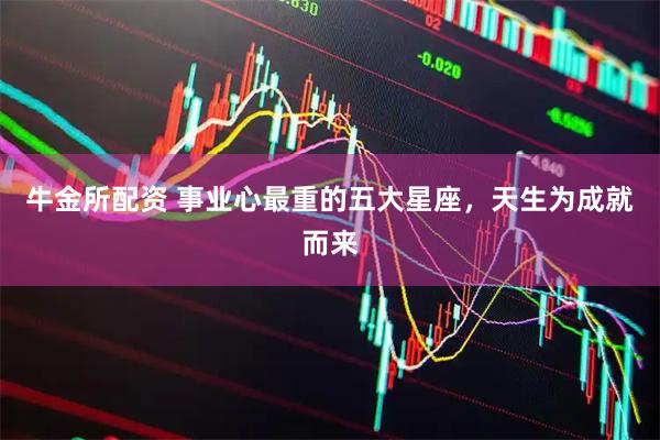 牛金所配资 事业心最重的五大星座，天生为成就而来