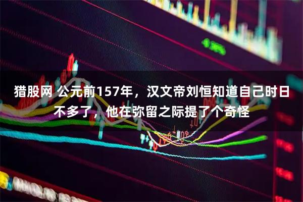猎股网 公元前157年，汉文帝刘恒知道自己时日不多了，他在弥留之际提了个奇怪