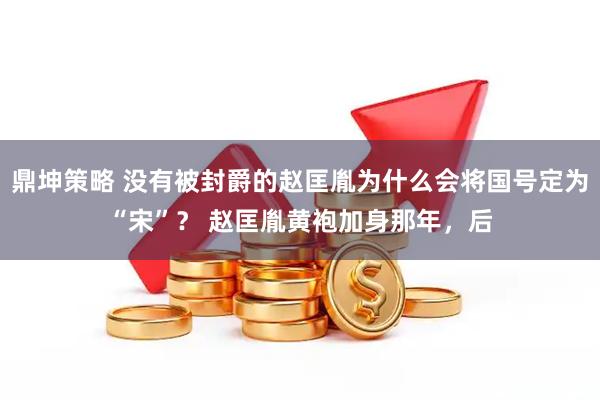 鼎坤策略 没有被封爵的赵匡胤为什么会将国号定为“宋”？ 赵匡胤黄袍加身那年，后