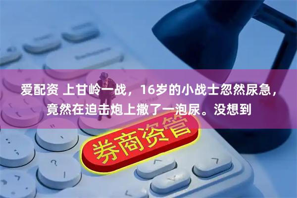 爱配资 上甘岭一战，16岁的小战士忽然尿急，竟然在迫击炮上撒了一泡尿。没想到