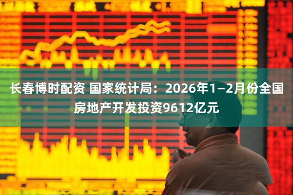 长春博时配资 国家统计局：2026年1—2月份全国房地产开发投资9612亿元