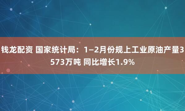 钱龙配资 国家统计局：1—2月份规上工业原油产量3573万吨 同比增长1.9%