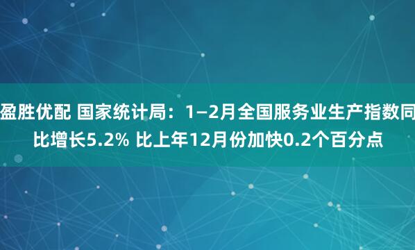 盈胜优配 国家统计局：1—2月全国服务业生产指数同比增长5.2% 比上年12月份加快0.2个百分点