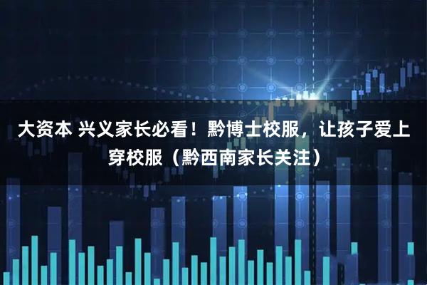 大资本 兴义家长必看！黔博士校服，让孩子爱上穿校服（黔西南家长关注）