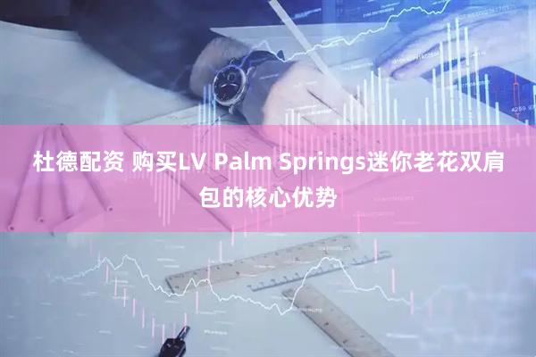 杜德配资 购买LV Palm Springs迷你老花双肩包的核心优势