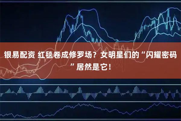 银易配资 红毯卷成修罗场？女明星们的“闪耀密码”居然是它！