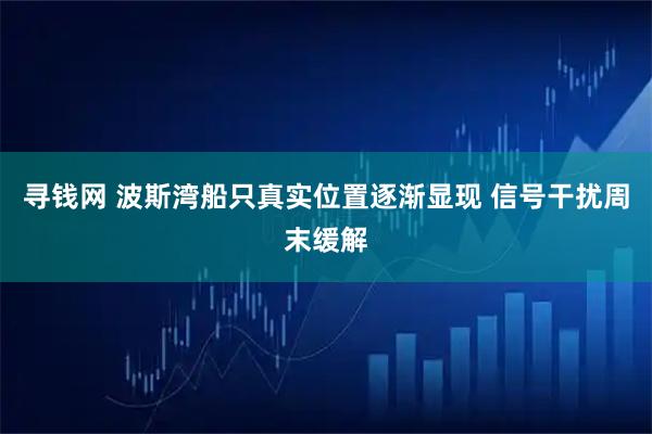 寻钱网 波斯湾船只真实位置逐渐显现 信号干扰周末缓解
