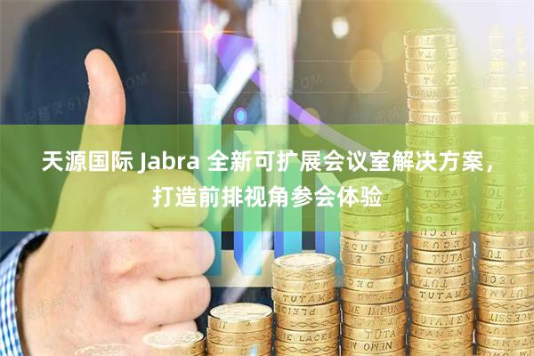 天源国际 Jabra 全新可扩展会议室解决方案，打造前排视角参会体验