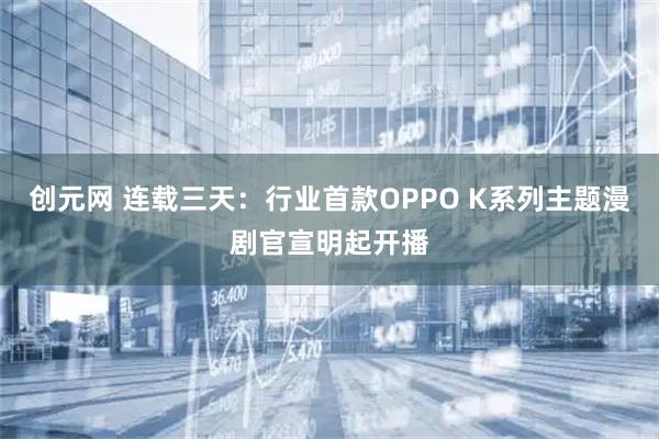 创元网 连载三天：行业首款OPPO K系列主题漫剧官宣明起开播