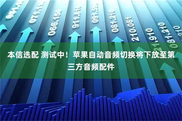本信选配 测试中！苹果自动音频切换将下放至第三方音频配件