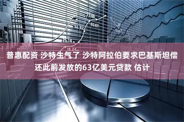 普惠配资 沙特生气了 沙特阿拉伯要求巴基斯坦偿还此前发放的63亿美元贷款 估计