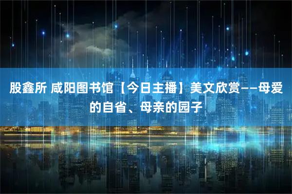 股鑫所 咸阳图书馆【今日主播】美文欣赏——母爱的自省、母亲的园子