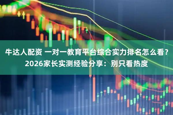 牛达人配资 一对一教育平台综合实力排名怎么看？2026家长实测经验分享：别只看热度