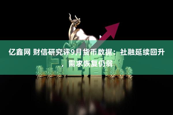 亿鑫网 财信研究评9月货币数据：社融延续回升，需求恢复仍弱