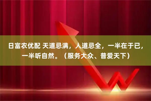 日富农优配 天道忌满，人道忌全，一半在于已，一半听自然。（服务大众、普爱天下）