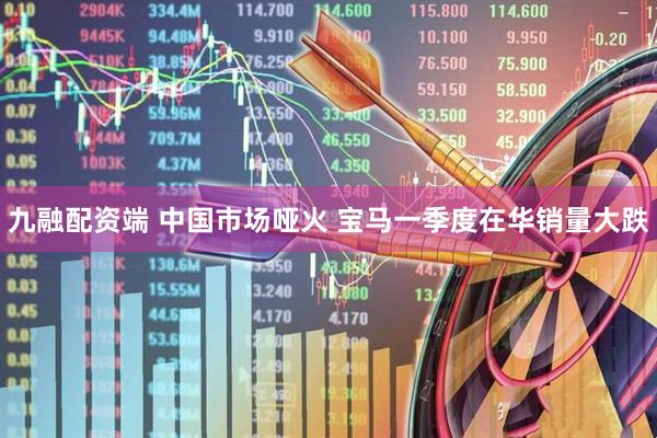 九融配资端 中国市场哑火 宝马一季度在华销量大跌