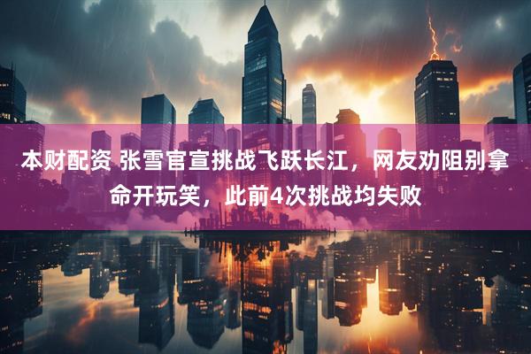 本财配资 张雪官宣挑战飞跃长江，网友劝阻别拿命开玩笑，此前4次挑战均失败