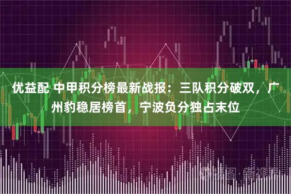 优益配 中甲积分榜最新战报：三队积分破双，广州豹稳居榜首，宁波负分独占末位