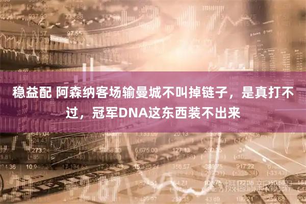 稳益配 阿森纳客场输曼城不叫掉链子，是真打不过，冠军DNA这东西装不出来