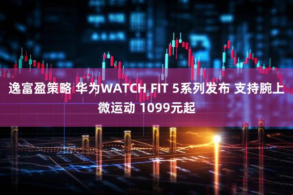 逸富盈策略 华为WATCH FIT 5系列发布 支持腕上微运动 1099元起