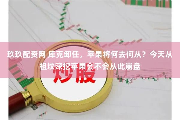玖玖配资网 库克卸任，苹果将何去何从？今天从祖坟深挖苹果会不会从此崩盘
