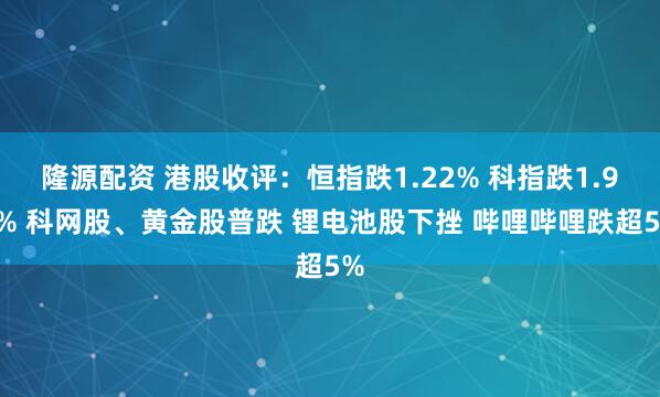 隆源配资 港股收评：恒指跌1.22% 科指跌1.93% 科网股、黄金股普跌 锂电池股下挫 哔哩哔哩跌超5%