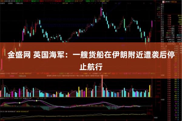 金盛网 英国海军：一艘货船在伊朗附近遭袭后停止航行