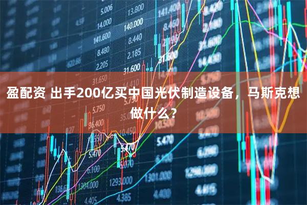 盈配资 出手200亿买中国光伏制造设备，马斯克想做什么？