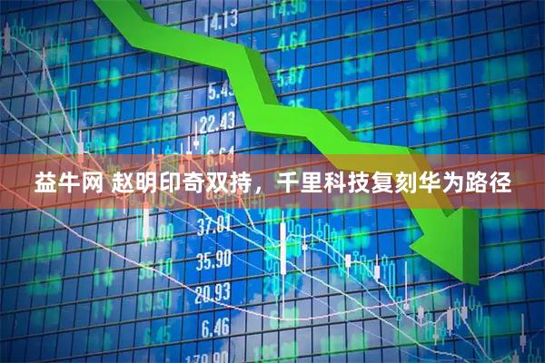益牛网 赵明印奇双持，千里科技复刻华为路径