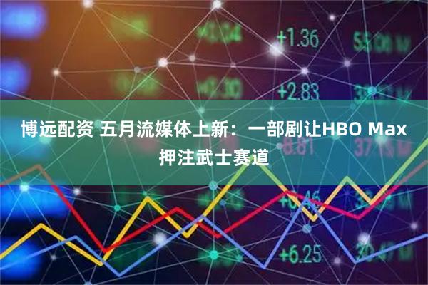 博远配资 五月流媒体上新：一部剧让HBO Max押注武士赛道