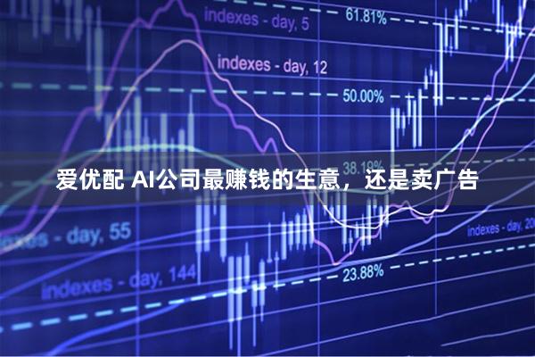 爱优配 AI公司最赚钱的生意，还是卖广告