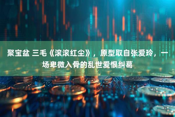 聚宝盆 三毛《滚滚红尘》，原型取自张爱玲，一场卑微入骨的乱世爱恨纠葛