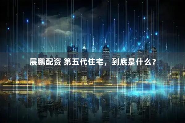 展鵬配资 第五代住宅，到底是什么？